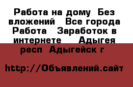 Работа на дому..Без вложений - Все города Работа » Заработок в интернете   . Адыгея респ.,Адыгейск г.